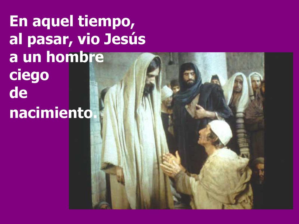 En aquel tiempo, al pasar, vio Jesús a un hombre ciego de nacimiento.