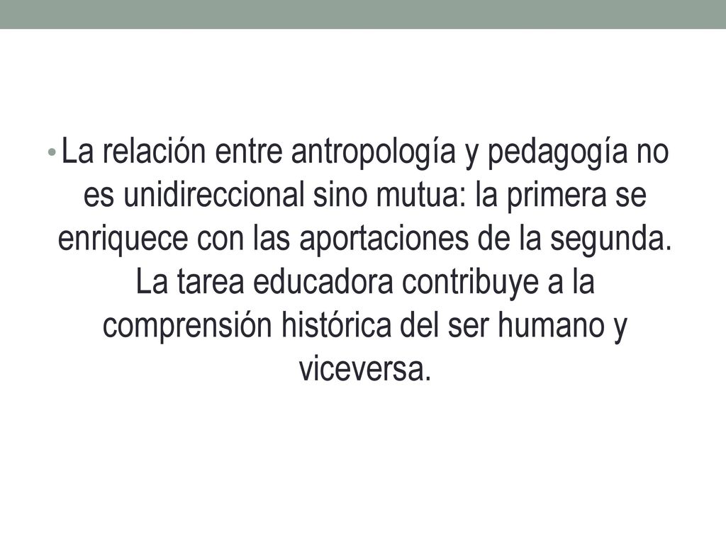 La relación entre antropología y pedagogía no es unidireccional sino mutua: la primera se enriquece con las aportaciones de la segunda.