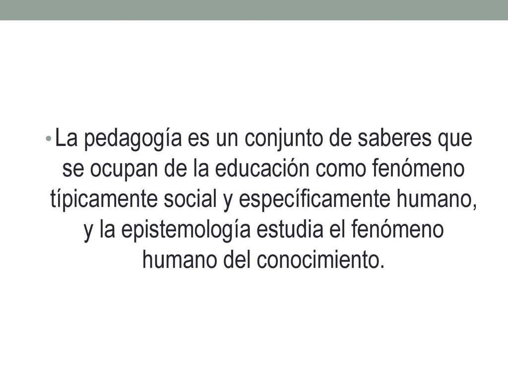 La pedagogía es un conjunto de saberes que se ocupan de la educación como fenómeno típicamente social y específicamente humano, y la epistemología estudia el fenómeno humano del conocimiento.