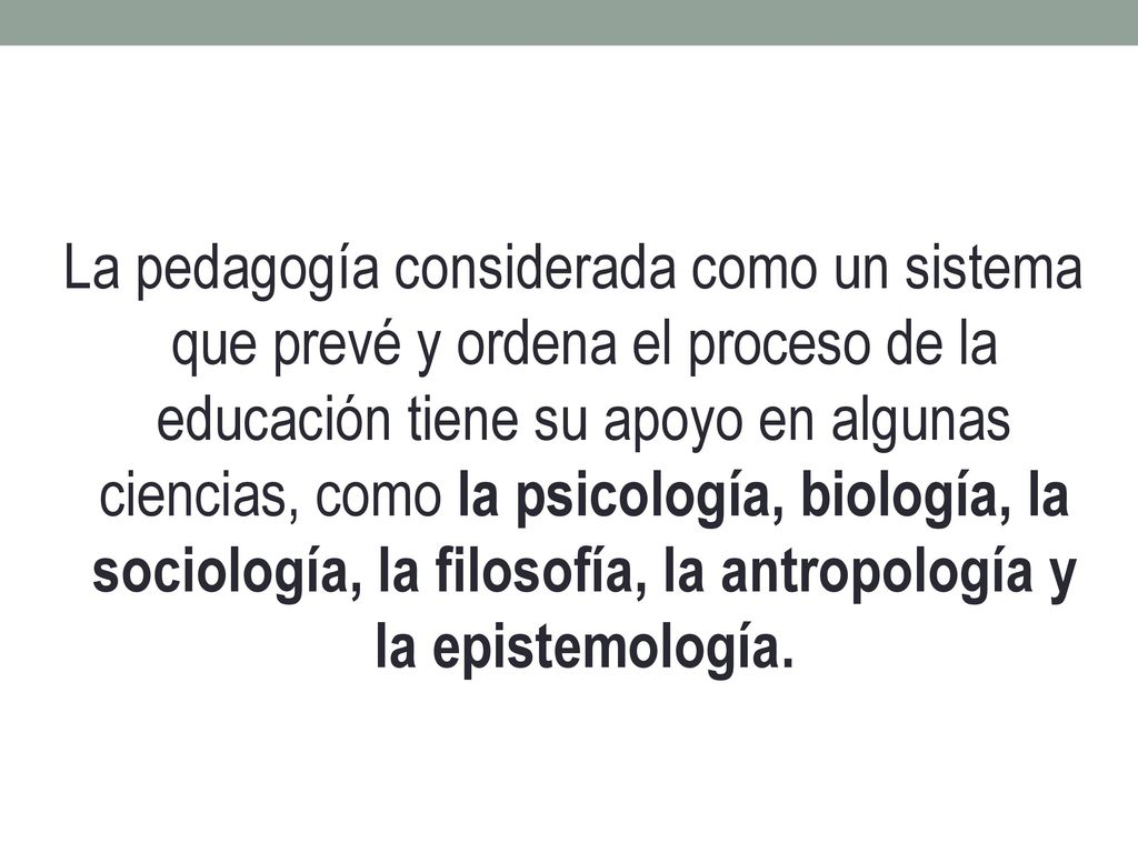 La pedagogía considerada como un sistema que prevé y ordena el proceso de la educación tiene su apoyo en algunas ciencias, como la psicología, biología, la sociología, la filosofía, la antropología y la epistemología.