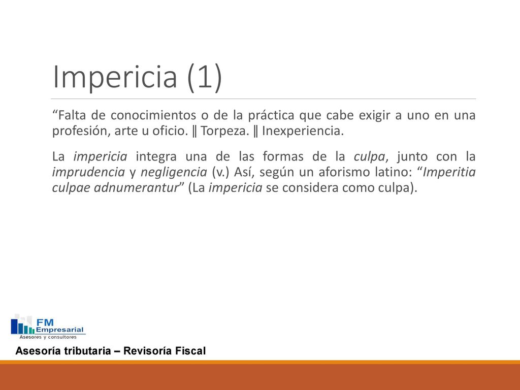 Impericia (1) Falta de conocimientos o de la práctica que cabe exigir a uno en una profesión, arte u oficio. ǁ Torpeza. ǁ Inexperiencia.