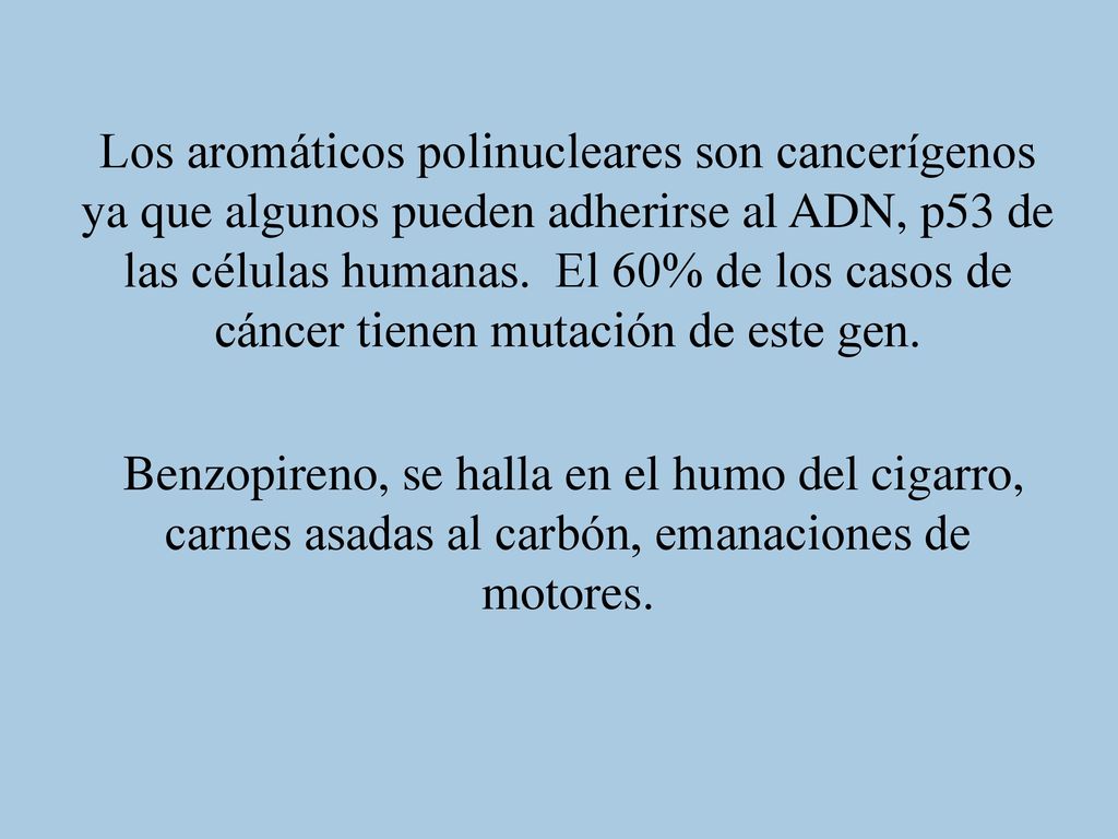 Los aromáticos polinucleares son cancerígenos ya que algunos pueden adherirse al ADN, p53 de las células humanas. El 60% de los casos de cáncer tienen mutación de este gen.