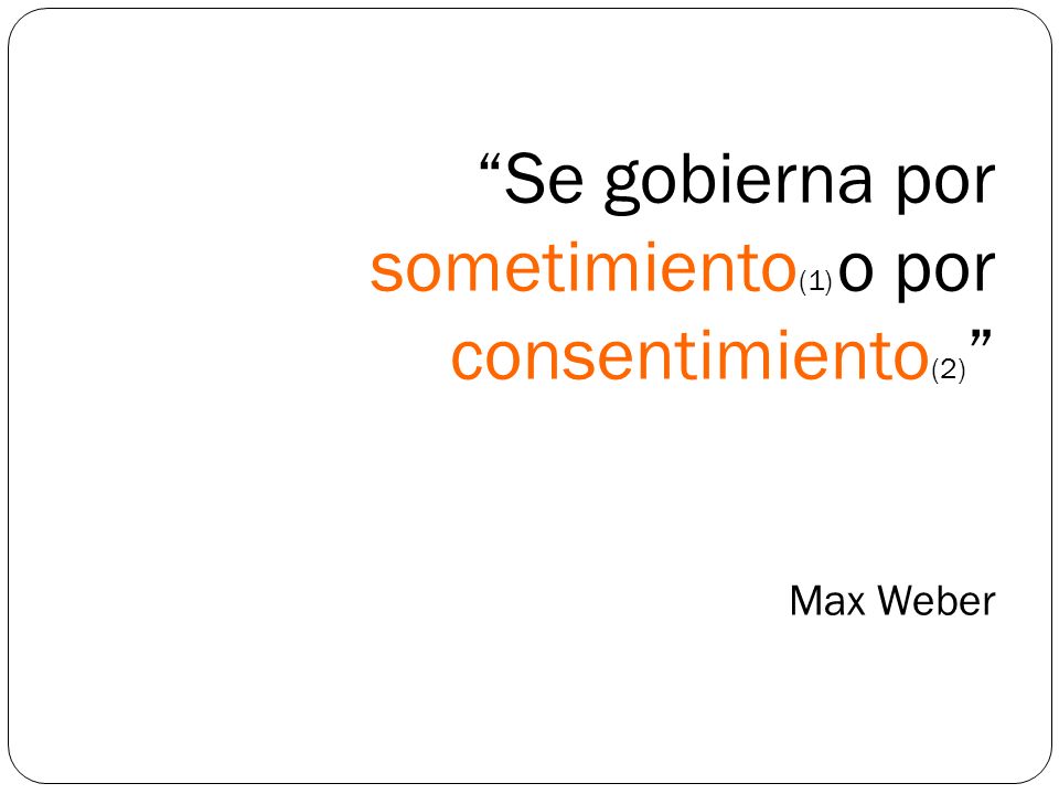 Se gobierna por sometimiento(1) o por consentimiento(2) Max Weber