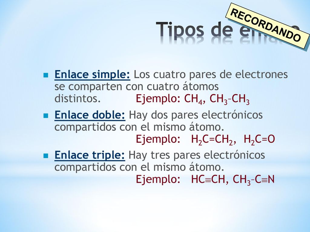 Tipos de enlace RECORDANDO. Enlace simple: Los cuatro pares de electrones se comparten con cuatro átomos distintos. Ejemplo: CH4, CH3–CH3.
