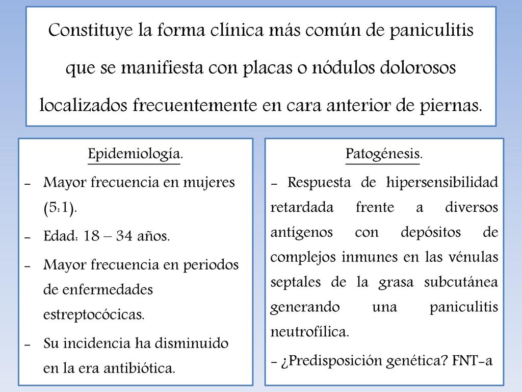 Constituye la forma clínica más común de paniculitis que se manifiesta con placas o nódulos dolorosos localizados frecuentemente en cara anterior de piernas.