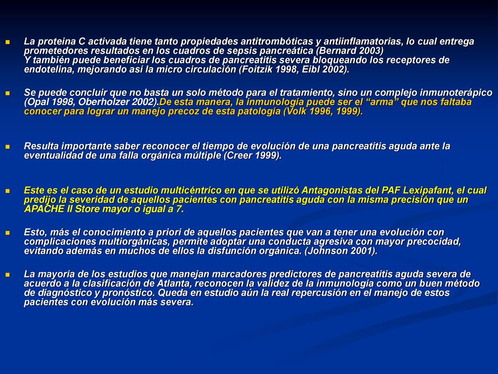 La proteina C activada tiene tanto propiedades antitrombóticas y antiinflamatorias, lo cual entrega prometedores resultados en los cuadros de sepsis pancreática (Bernard 2003) Y también puede beneficiar los cuadros de pancreatitis severa bloqueando los receptores de endotelina, mejorando así la micro circulación (Foitzik 1998, Eibl 2002).