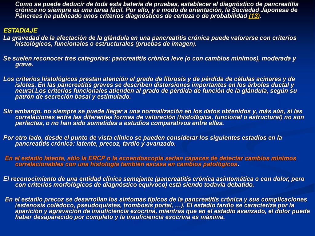 Como se puede deducir de toda esta batería de pruebas, establecer el diagnóstico de pancreatitis crónica no siempre es una tarea fácil. Por ello, y a modo de orientación, la Sociedad Japonesa de Páncreas ha publicado unos criterios diagnósticos de certeza o de probabilidad (13).