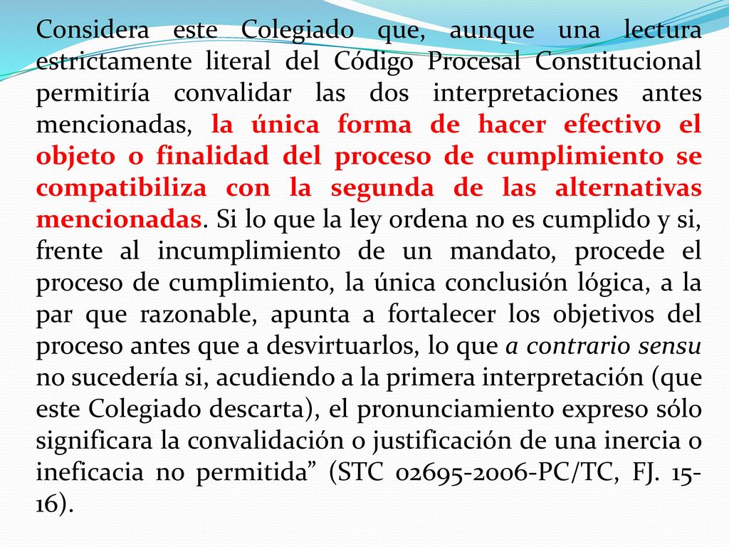 Considera este Colegiado que, aunque una lectura estrictamente literal del Código Procesal Constitucional permitiría convalidar las dos interpretaciones antes mencionadas, la única forma de hacer efectivo el objeto o finalidad del proceso de cumplimiento se compatibiliza con la segunda de las alternativas mencionadas.