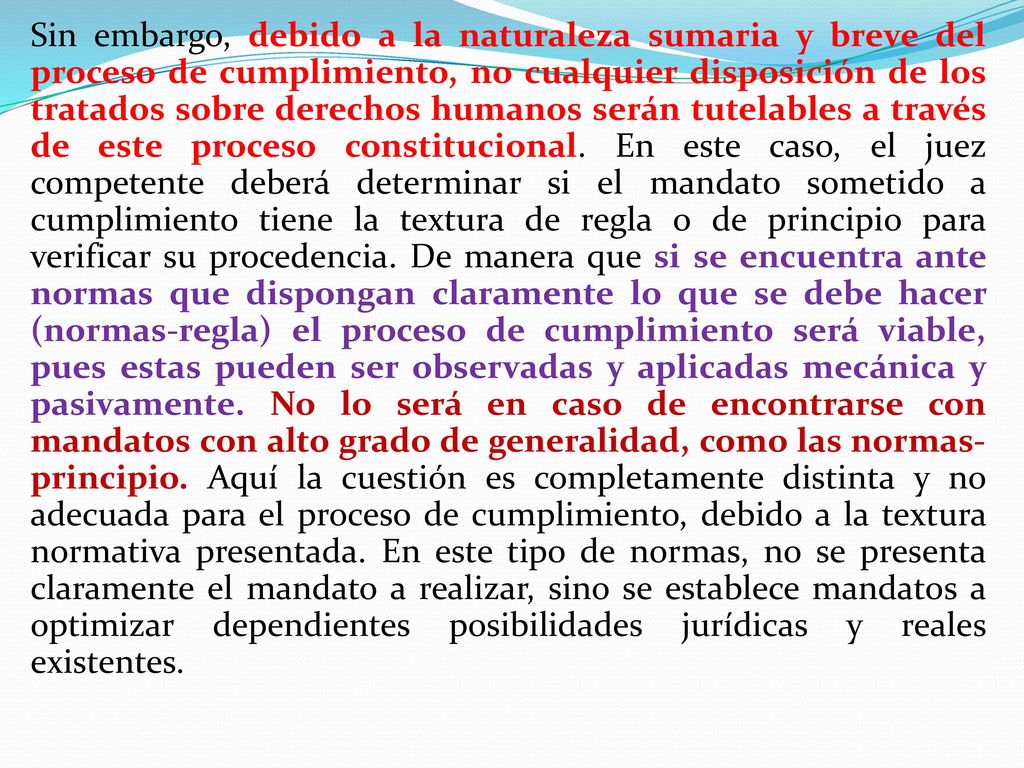 Sin embargo, debido a la naturaleza sumaria y breve del proceso de cumplimiento, no cualquier disposición de los tratados sobre derechos humanos serán tutelables a través de este proceso constitucional.