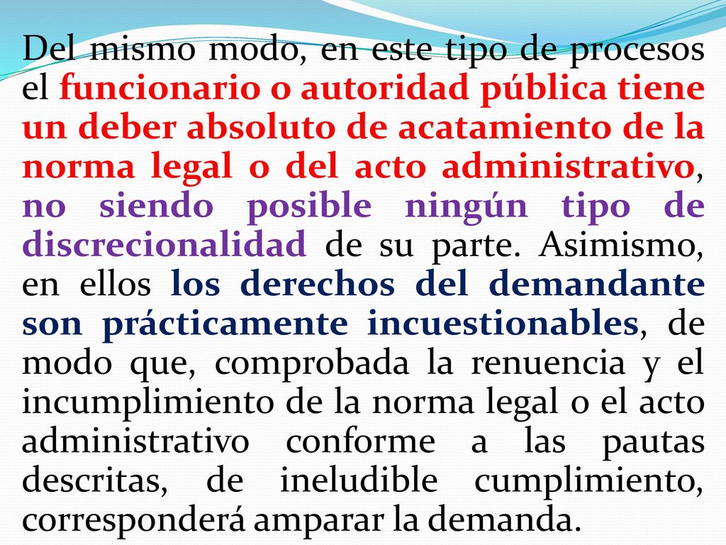 Del mismo modo, en este tipo de procesos el funcionario o autoridad pública tiene un deber absoluto de acatamiento de la norma legal o del acto administrativo, no siendo posible ningún tipo de discrecionalidad de su parte.