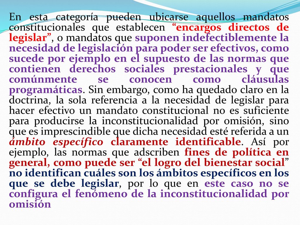 En esta categoría pueden ubicarse aquellos mandatos constitucionales que establecen encargos directos de legislar , o mandatos que suponen indefectiblemente la necesidad de legislación para poder ser efectivos, como sucede por ejemplo en el supuesto de las normas que contienen derechos sociales prestacionales y que comúnmente se conocen como cláusulas programáticas.