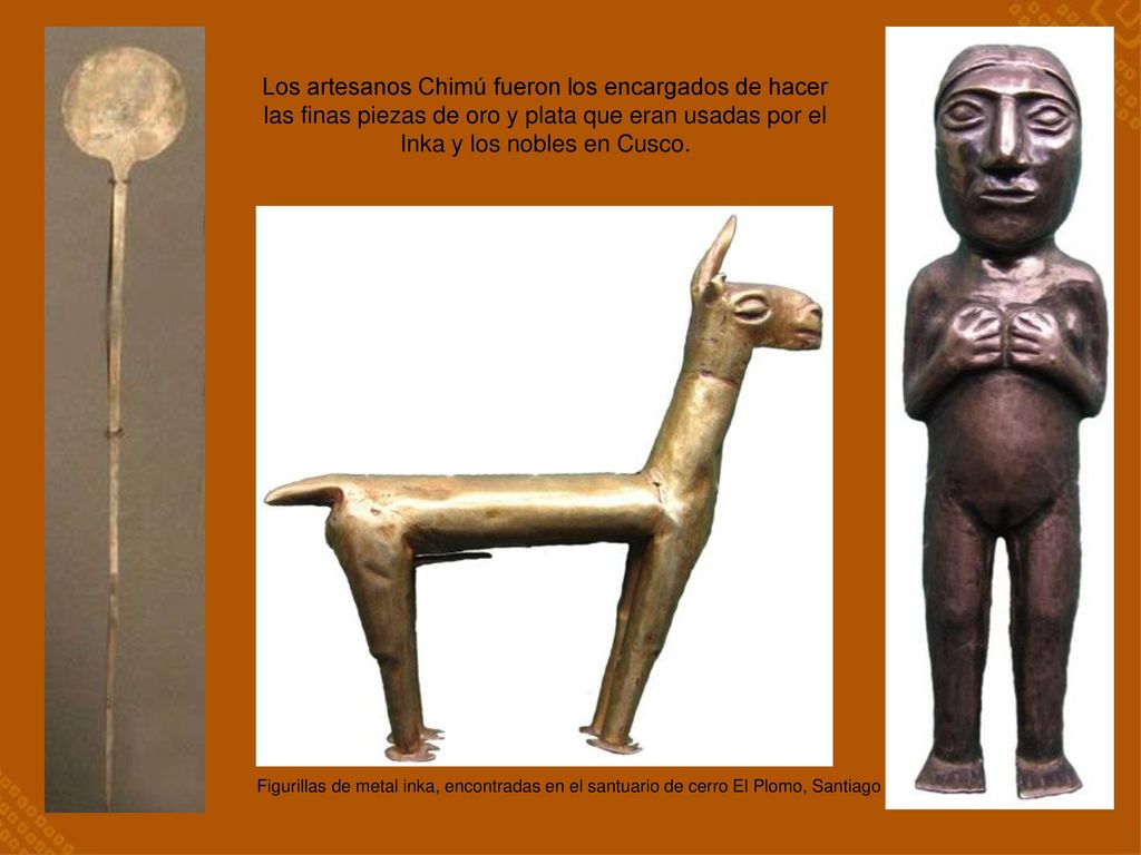 Los artesanos Chimú fueron los encargados de hacer las finas piezas de oro y plata que eran usadas por el Inka y los nobles en Cusco.