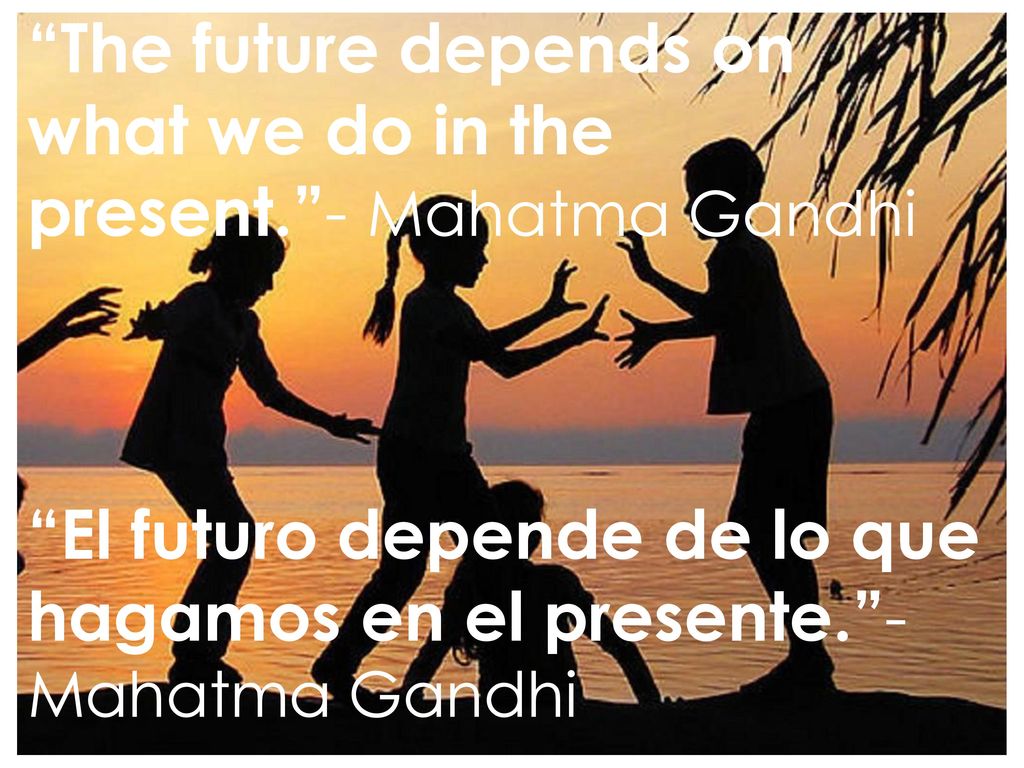 The future depends on what we do in the present. - Mahatma Gandhi