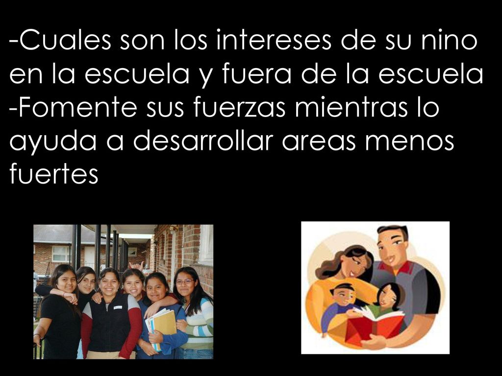-Cuales son los intereses de su nino en la escuela y fuera de la escuela -Fomente sus fuerzas mientras lo ayuda a desarrollar areas menos fuertes