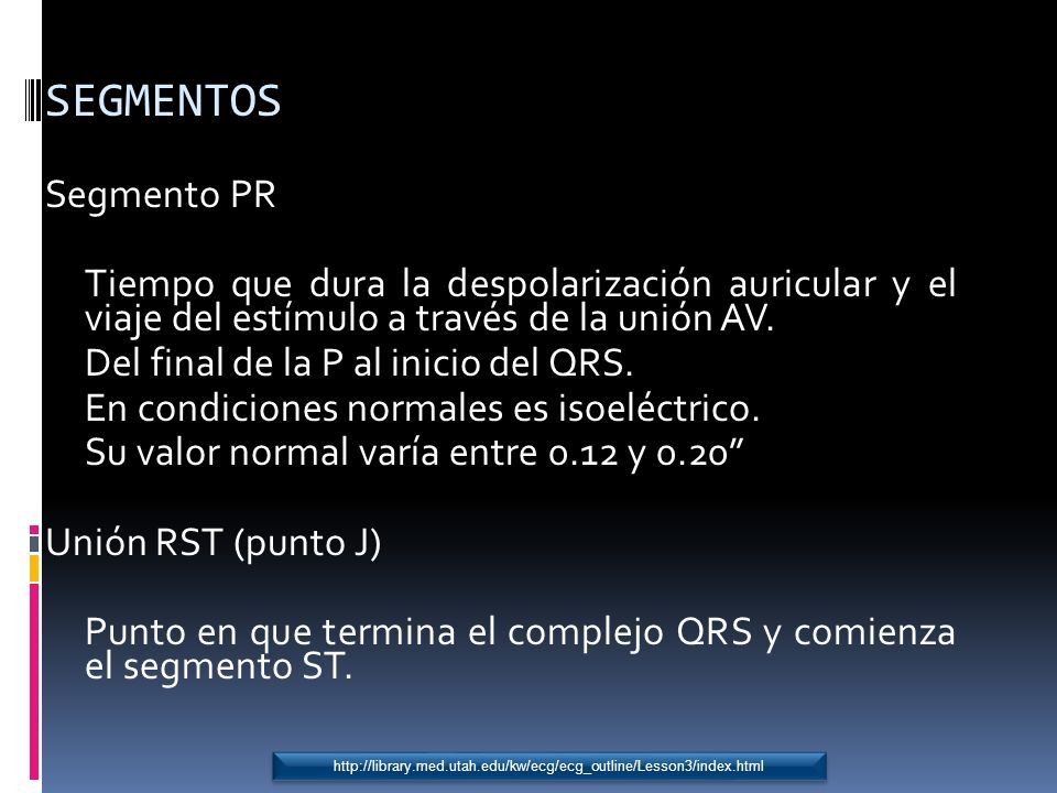 SEGMENTOS Segmento PR. Tiempo que dura la despolarización auricular y el viaje del estímulo a través de la unión AV.