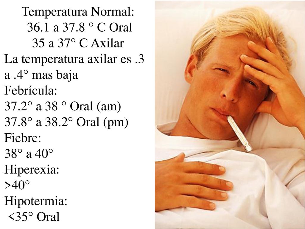 Temperatura Normal: 36.1 a 37.8 ° C Oral. 35 a 37° C Axilar. La temperatura axilar es .3 a .4° mas baja.