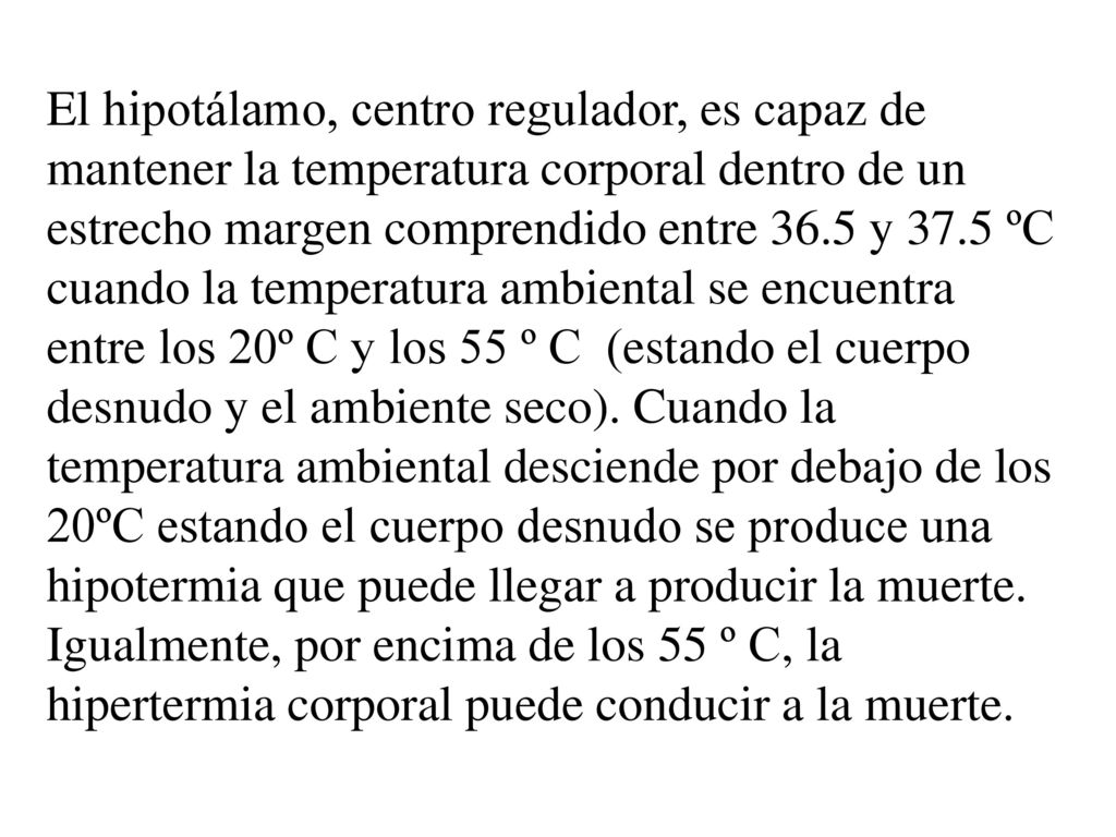El hipotálamo, centro regulador, es capaz de mantener la temperatura corporal dentro de un estrecho margen comprendido entre 36.5 y 37.5 ºC cuando la temperatura ambiental se encuentra entre los 20º C y los 55 º C (estando el cuerpo desnudo y el ambiente seco).