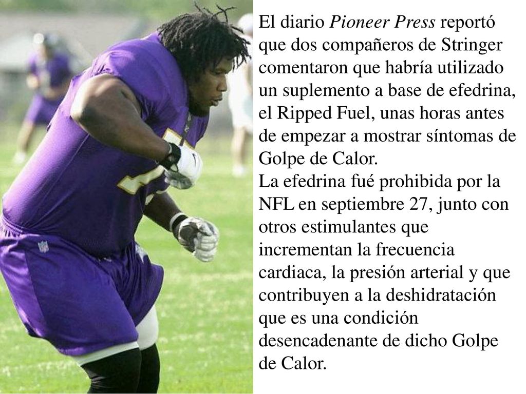 El diario Pioneer Press reportó que dos compañeros de Stringer comentaron que habría utilizado un suplemento a base de efedrina, el Ripped Fuel, unas horas antes de empezar a mostrar síntomas de Golpe de Calor.