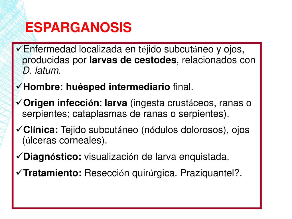 ESPARGANOSIS Enfermedad localizada en téjido subcutáneo y ojos, producidas por larvas de cestodes, relacionados con D. latum.