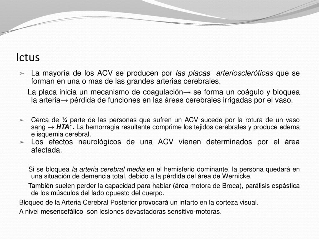 Ictus La mayoría de los ACV se producen por las placas arterioscleróticas que se forman en una o mas de las grandes arterias cerebrales.
