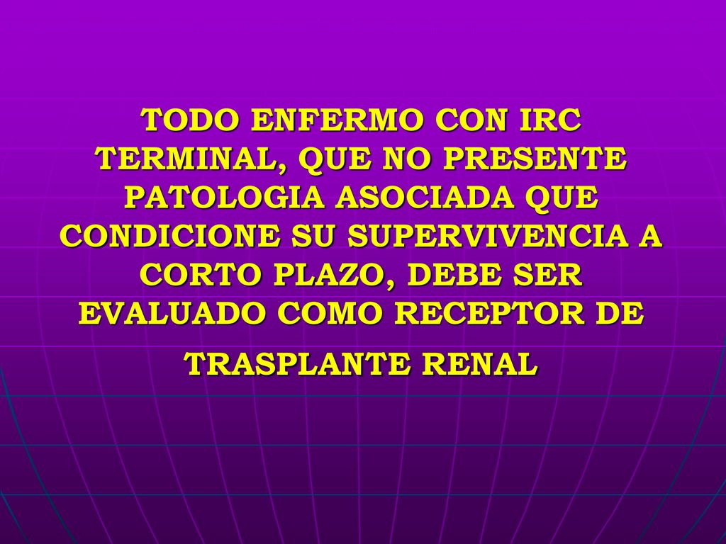 TODO ENFERMO CON IRC TERMINAL, QUE NO PRESENTE PATOLOGIA ASOCIADA QUE CONDICIONE SU SUPERVIVENCIA A CORTO PLAZO, DEBE SER EVALUADO COMO RECEPTOR DE TRASPLANTE RENAL
