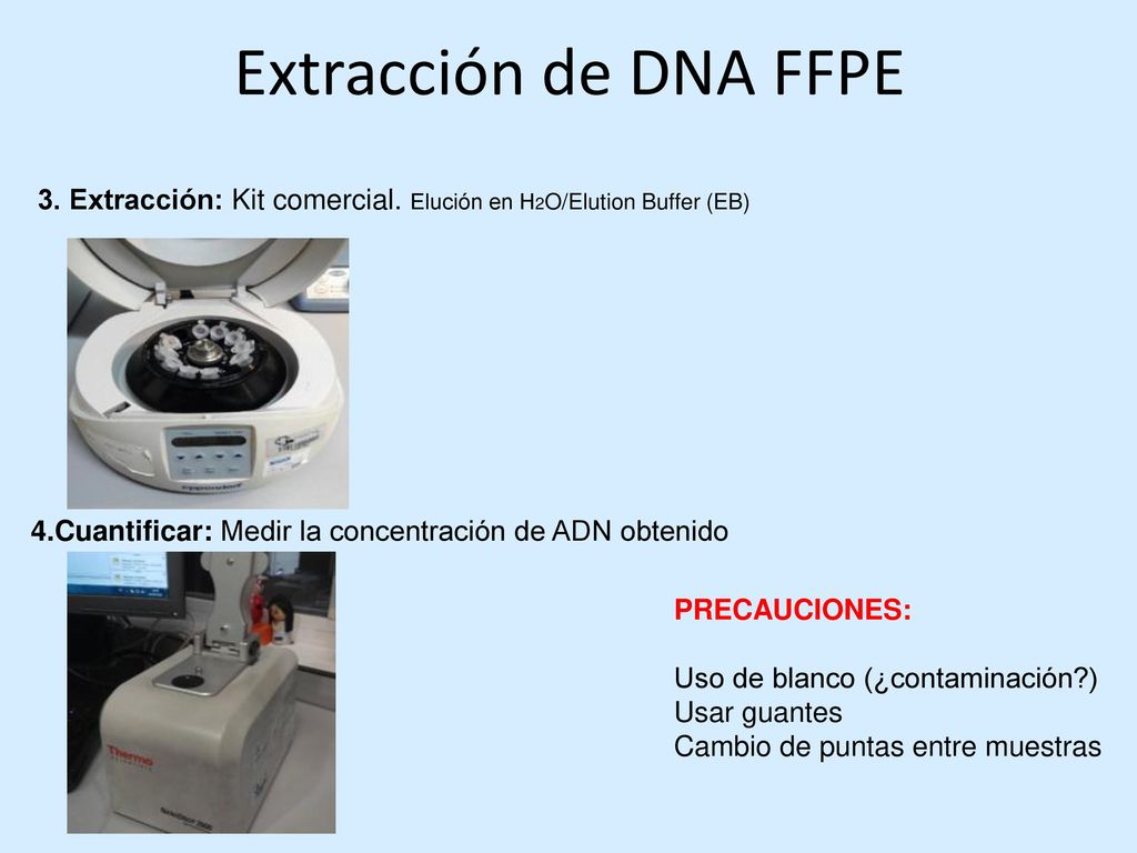 Extracción de DNA FFPE 3. Extracción: Kit comercial. Elución en H2O/Elution Buffer (EB) 4.Cuantificar: Medir la concentración de ADN obtenido.