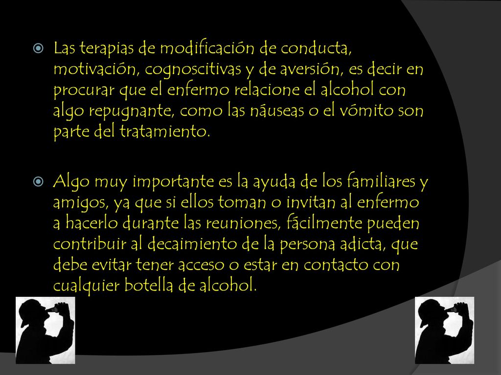 Las terapias de modificación de conducta, motivación, cognoscitivas y de aversión, es decir en procurar que el enfermo relacione el alcohol con algo repugnante, como las náuseas o el vómito son parte del tratamiento.
