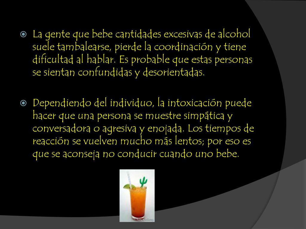 La gente que bebe cantidades excesivas de alcohol suele tambalearse, pierde la coordinación y tiene dificultad al hablar. Es probable que estas personas se sientan confundidas y desorientadas.