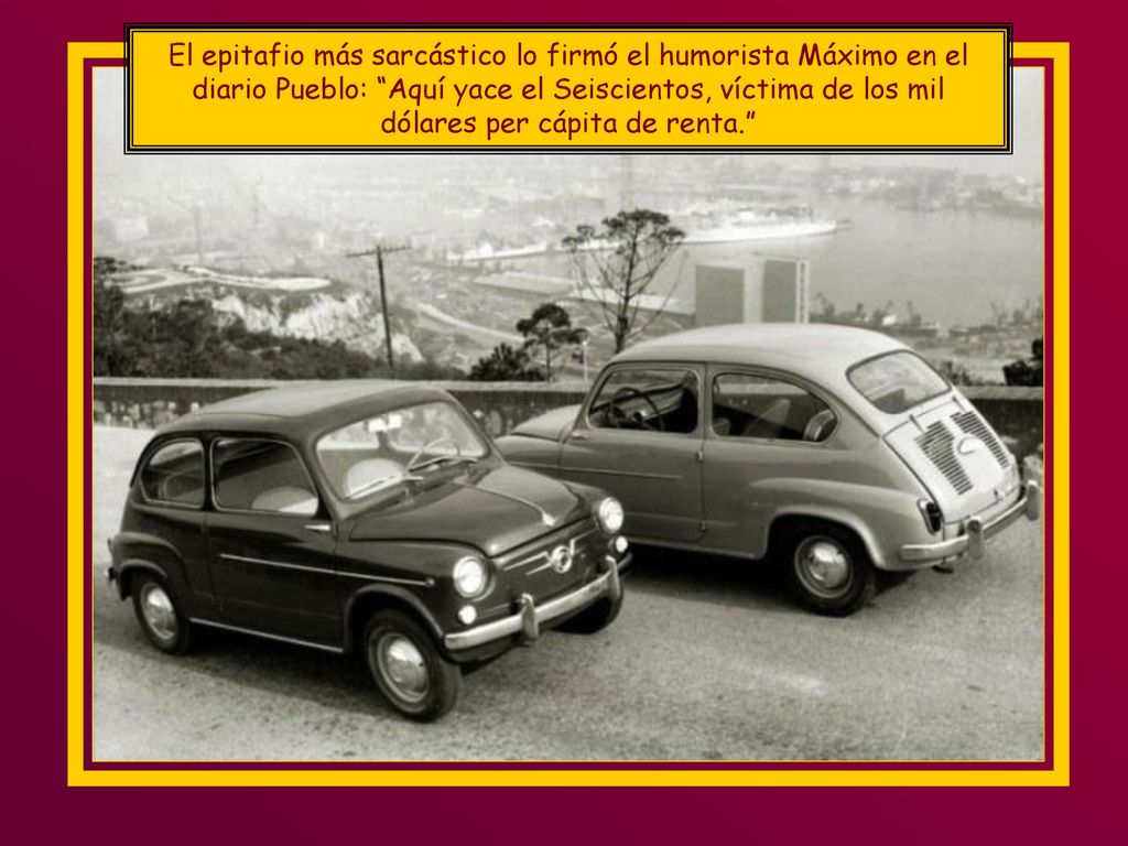 El epitafio más sarcástico lo firmó el humorista Máximo en el diario Pueblo: Aquí yace el Seiscientos, víctima de los mil dólares per cápita de renta.