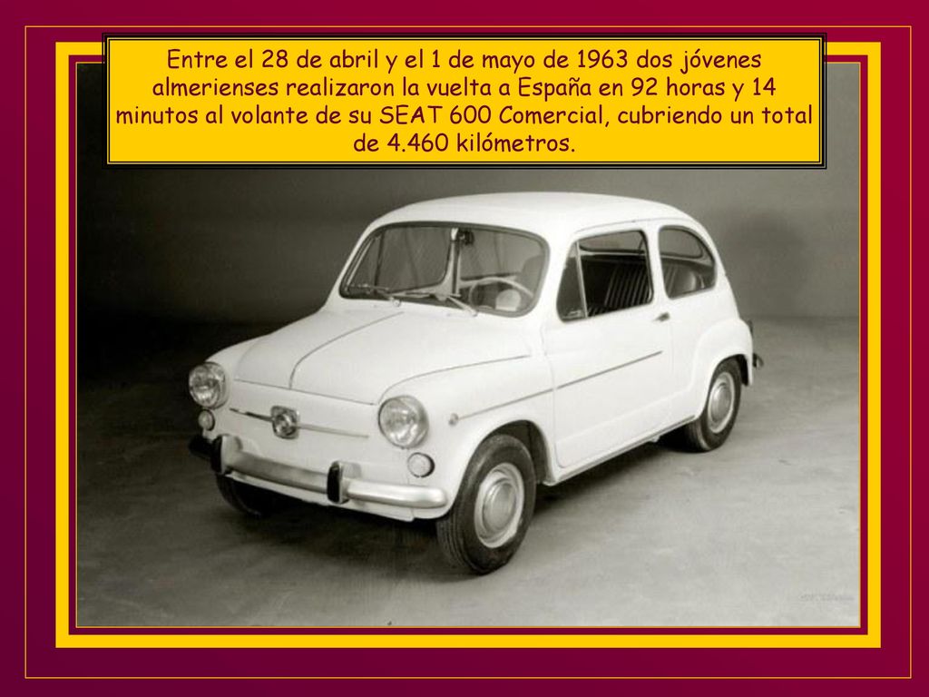 Entre el 28 de abril y el 1 de mayo de 1963 dos jóvenes almerienses realizaron la vuelta a España en 92 horas y 14 minutos al volante de su SEAT 600 Comercial, cubriendo un total de kilómetros.