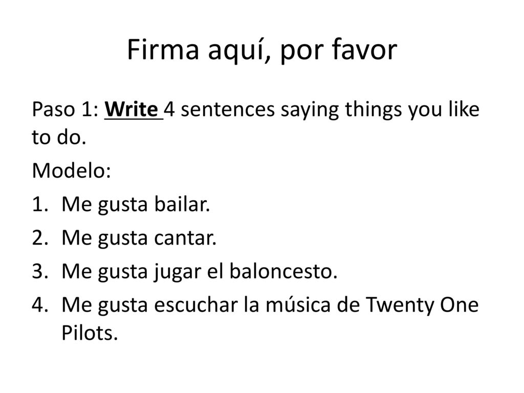 Firma aquí, por favor Paso 1: Write 4 sentences saying things you like to do. Modelo: Me gusta bailar.