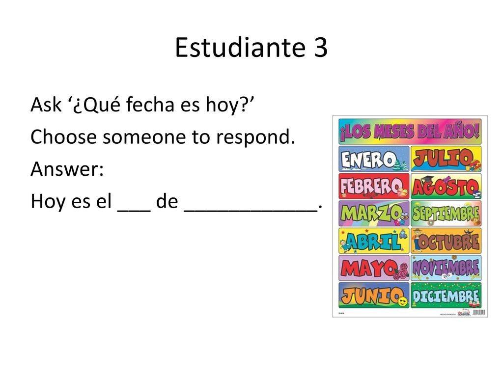 Estudiante 3 Ask ‘¿Qué fecha es hoy ’ Choose someone to respond.