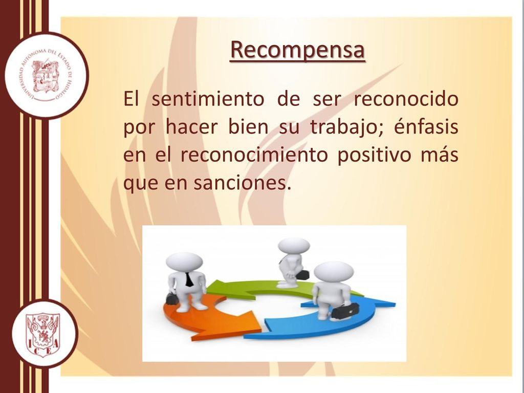 Recompensa El sentimiento de ser reconocido por hacer bien su trabajo; énfasis en el reconocimiento positivo más que en sanciones.