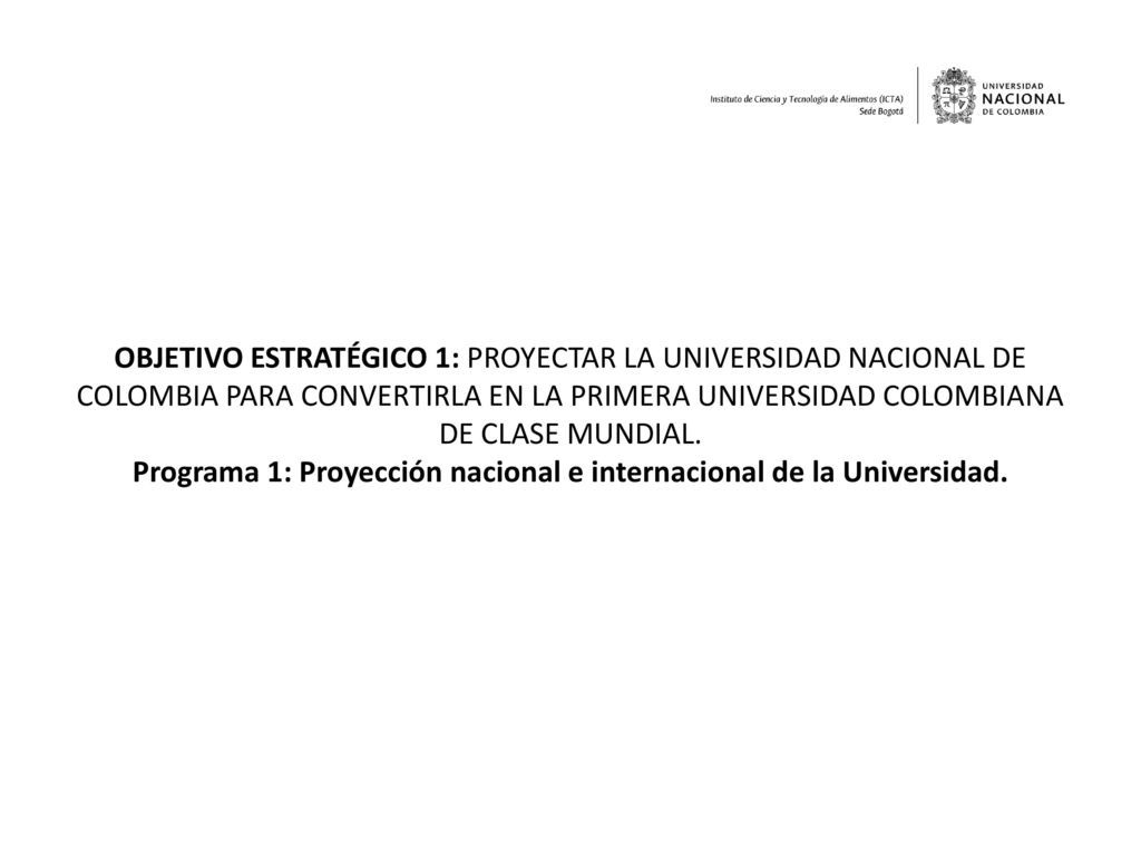 OBJETIVO ESTRATÉGICO 1: PROYECTAR LA UNIVERSIDAD NACIONAL DE COLOMBIA PARA CONVERTIRLA EN LA PRIMERA UNIVERSIDAD COLOMBIANA DE CLASE MUNDIAL.