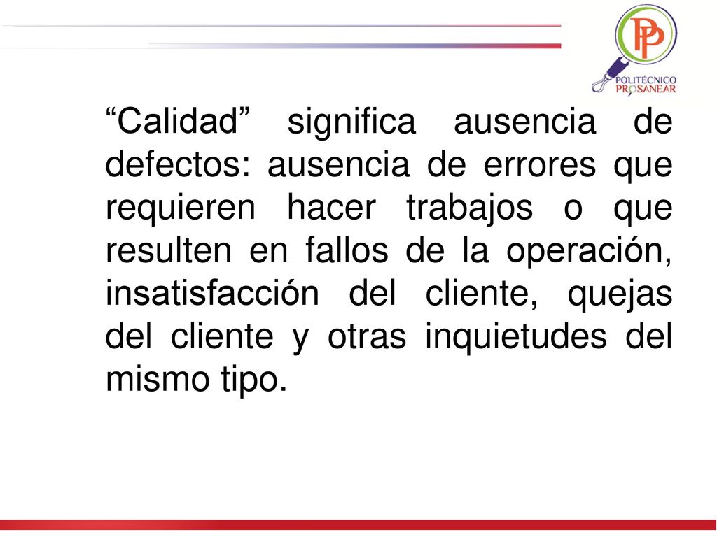 Calidad significa ausencia de defectos: ausencia de errores que requieren hacer trabajos o que resulten en fallos de la operación, insatisfacción del cliente, quejas del cliente y otras inquietudes del mismo tipo.