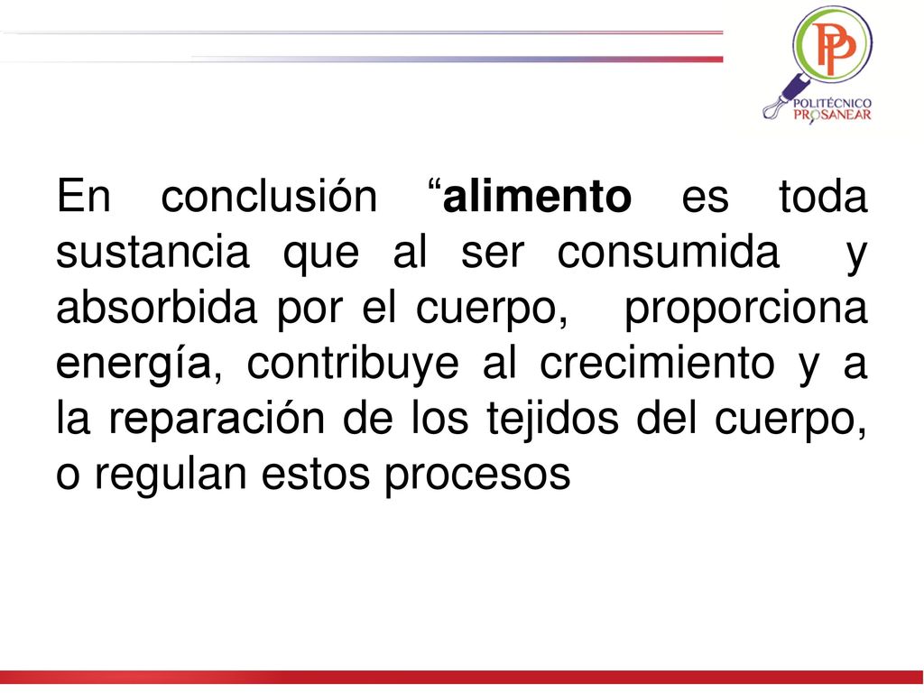 En conclusión alimento es toda sustancia que al ser consumida y absorbida por el cuerpo, proporciona energía, contribuye al crecimiento y a la reparación de los tejidos del cuerpo, o regulan estos procesos