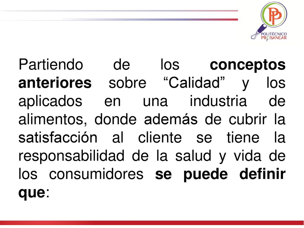 Partiendo de los conceptos anteriores sobre Calidad y los aplicados en una industria de alimentos, donde además de cubrir la satisfacción al cliente se tiene la responsabilidad de la salud y vida de los consumidores se puede definir que: