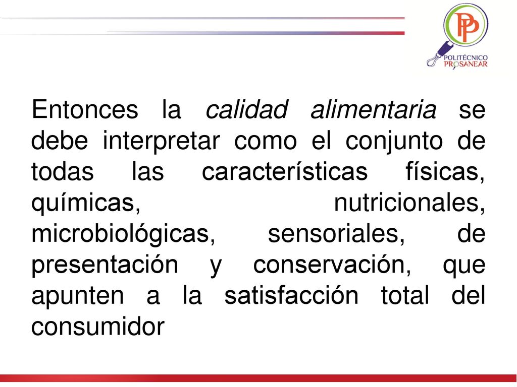 Entonces la calidad alimentaria se debe interpretar como el conjunto de todas las características físicas, químicas, nutricionales, microbiológicas, sensoriales, de presentación y conservación, que apunten a la satisfacción total del consumidor