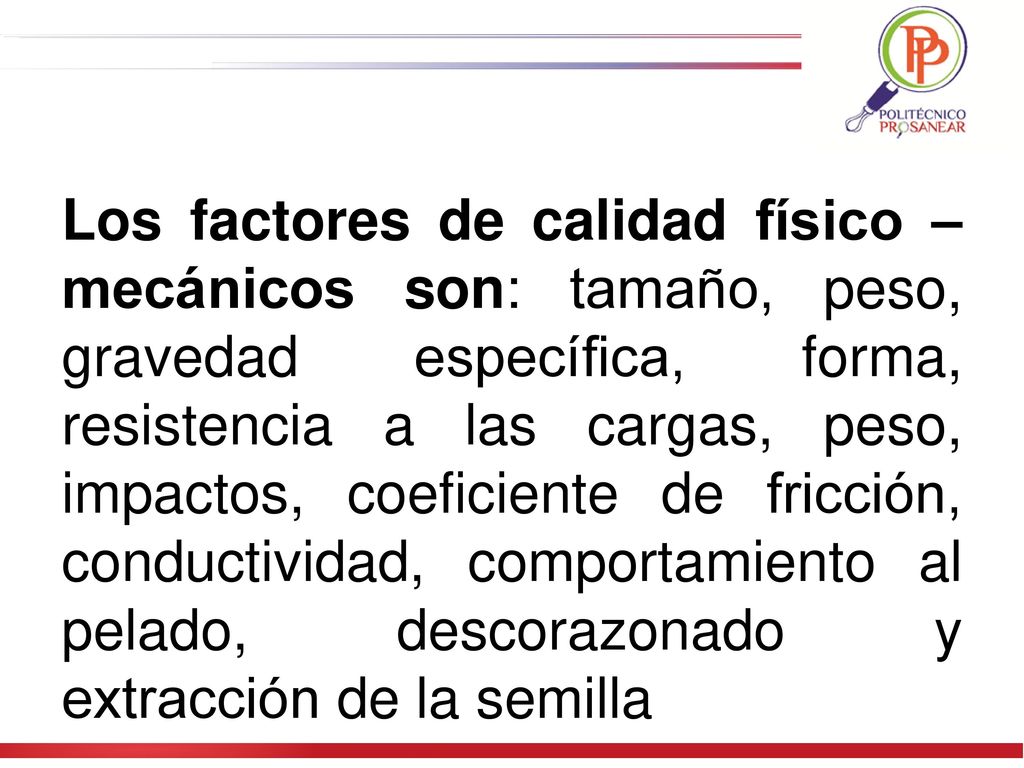 Los factores de calidad físico – mecánicos son: tamaño, peso, gravedad específica, forma, resistencia a las cargas, peso, impactos, coeficiente de fricción, conductividad, comportamiento al pelado, descorazonado y extracción de la semilla