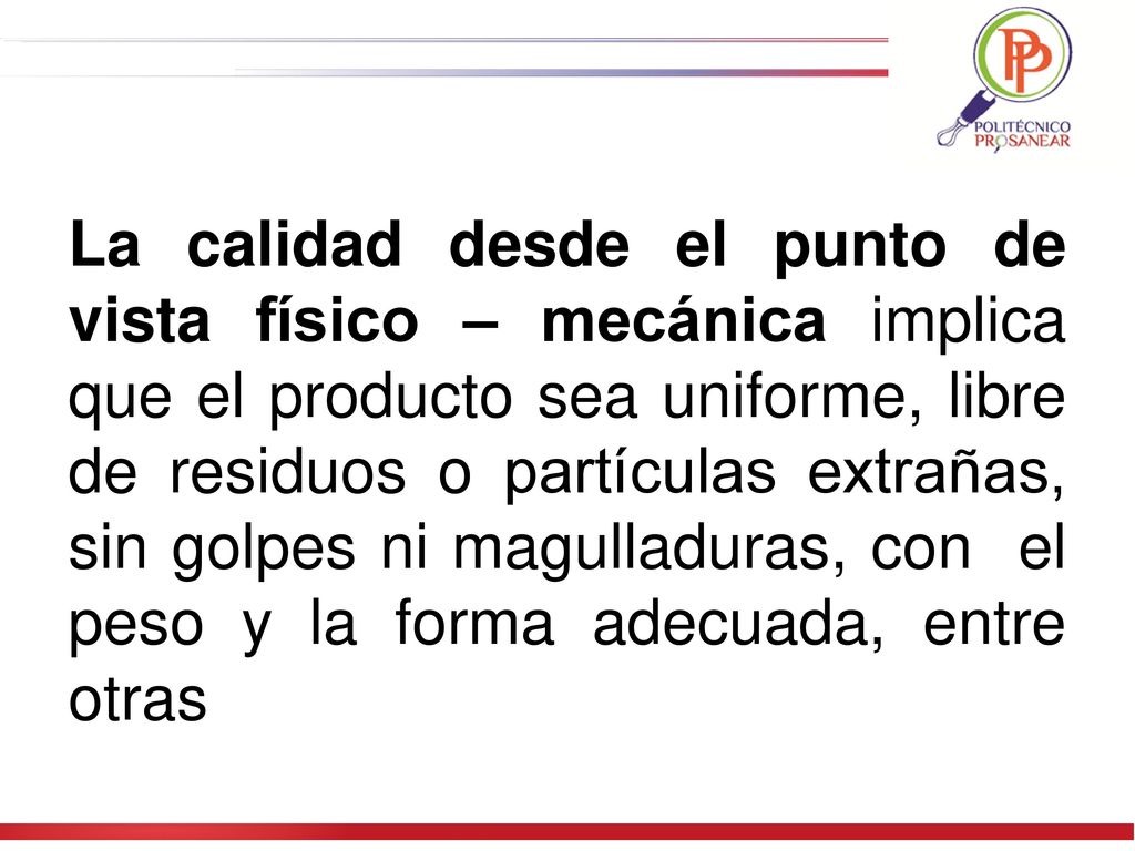 La calidad desde el punto de vista físico – mecánica implica que el producto sea uniforme, libre de residuos o partículas extrañas, sin golpes ni magulladuras, con el peso y la forma adecuada, entre otras