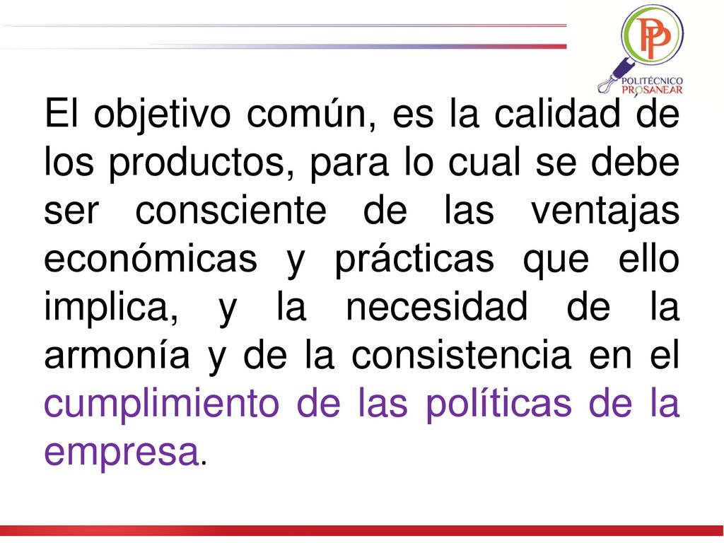 El objetivo común, es la calidad de los productos, para lo cual se debe ser consciente de las ventajas económicas y prácticas que ello implica, y la necesidad de la armonía y de la consistencia en el cumplimiento de las políticas de la empresa.