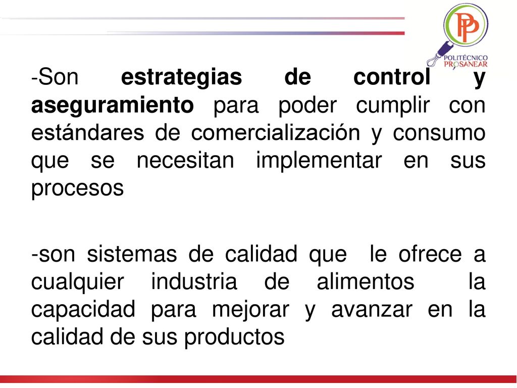 -Son estrategias de control y aseguramiento para poder cumplir con estándares de comercialización y consumo que se necesitan implementar en sus procesos -son sistemas de calidad que le ofrece a cualquier industria de alimentos la capacidad para mejorar y avanzar en la calidad de sus productos