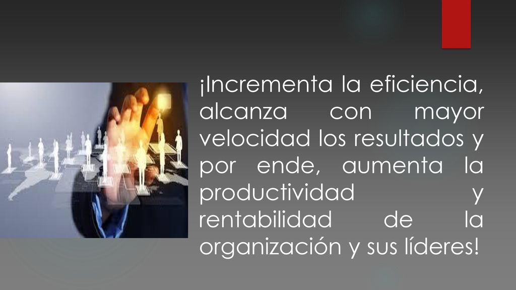 ¡Incrementa la eficiencia, alcanza con mayor velocidad los resultados y por ende, aumenta la productividad y rentabilidad de la organización y sus líderes!