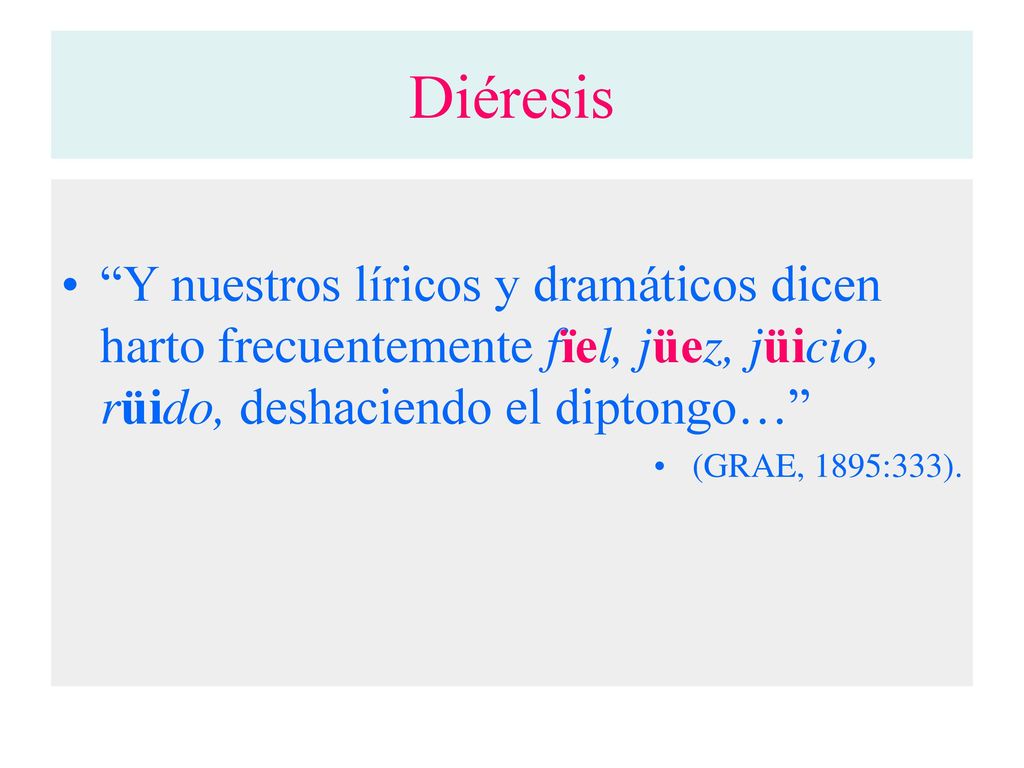 Diéresis Y nuestros líricos y dramáticos dicen harto frecuentemente fïel, jüez, jüicio, rüido, deshaciendo el diptongo…