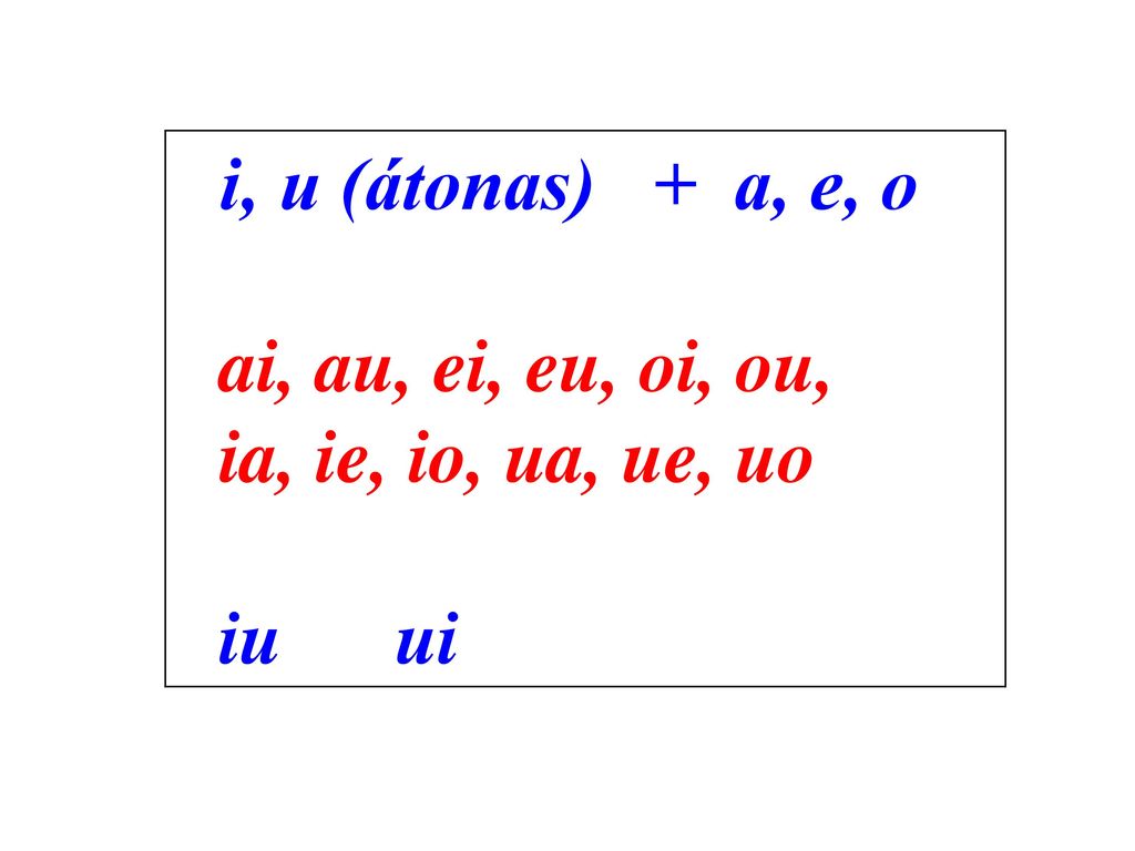 i, u (átonas) + a, e, o ai, au, ei, eu, oi, ou, ia, ie, io, ua, ue, uo iu ui