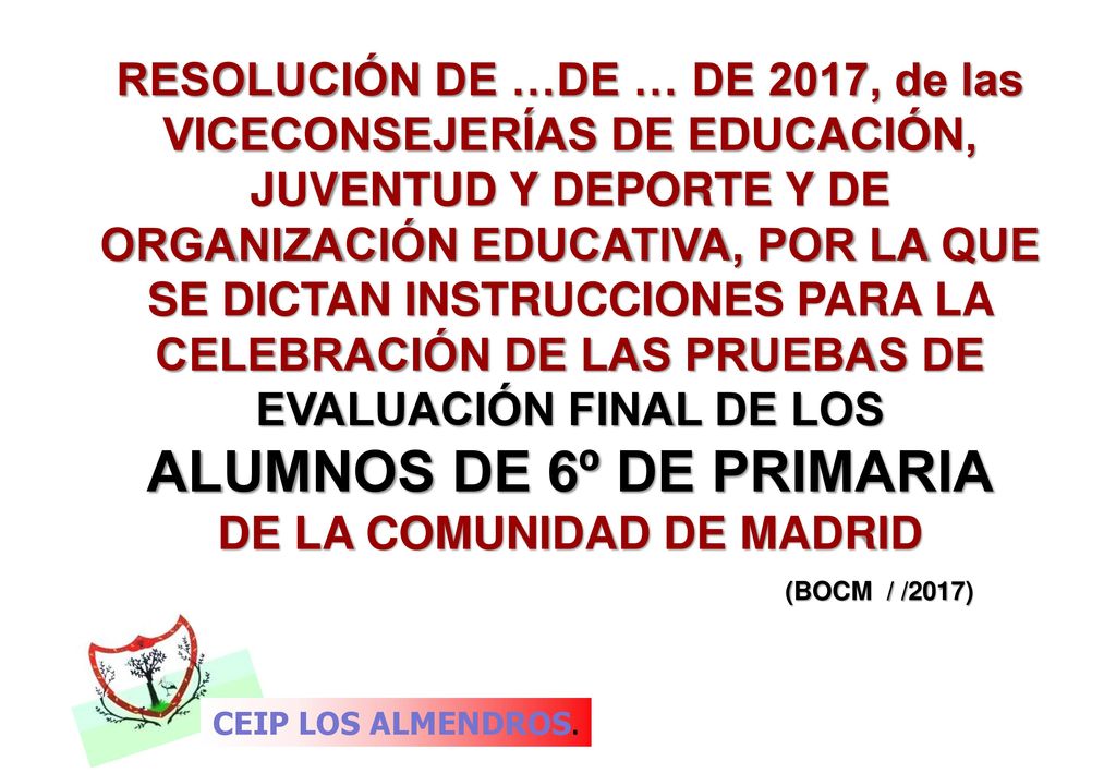RESOLUCIÓN DE …DE … DE 2017, de las VICECONSEJERÍAS DE EDUCACIÓN, JUVENTUD Y DEPORTE Y DE ORGANIZACIÓN EDUCATIVA, POR LA QUE SE DICTAN INSTRUCCIONES PARA LA CELEBRACIÓN DE LAS PRUEBAS DE EVALUACIÓN FINAL DE LOS ALUMNOS DE 6º DE PRIMARIA DE LA COMUNIDAD DE MADRID