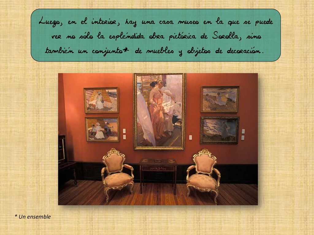 Luego, en el interior, hay una casa museo en la que se puede ver no sólo la espléndida obra pictórica de Sorolla, sino también un conjunto* de muebles y objetos de decoración.