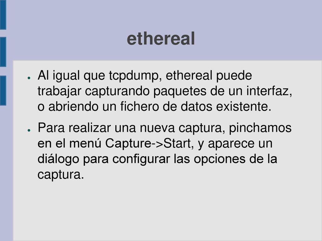ethereal Al igual que tcpdump, ethereal puede trabajar capturando paquetes de un interfaz, o abriendo un fichero de datos existente.