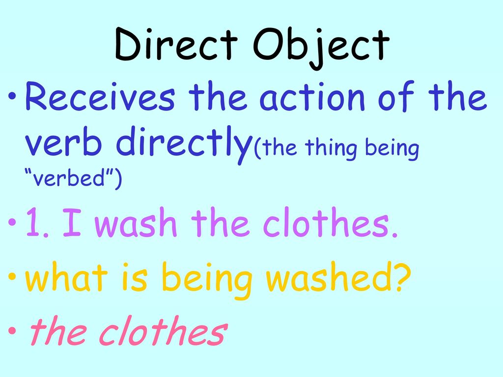 Direct Object Receives the action of the verb directly(the thing being verbed ) 1. I wash the clothes.