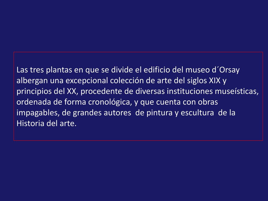 Las tres plantas en que se divide el edificio del museo d´Orsay albergan una excepcional colección de arte del siglos XIX y principios del XX, procedente de diversas instituciones museísticas, ordenada de forma cronológica, y que cuenta con obras impagables, de grandes autores de pintura y escultura de la Historia del arte.